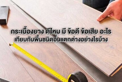 กระเบื้องยาง ดีไหม มี ข้อดี ข้อเสีย เทียบกับพื้นชนิดอื่นแตกต่างอย่างไรบ้าง