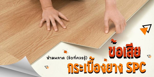 พื้น spc ข้อเสีย / ข้อดี มีอะไรบ้าง มีวิธีดูแลรักษาอย่างไรบ้าง